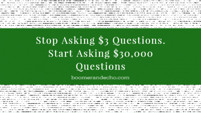 Stop Asking $3 Questions. Start Asking $30,000 Questions