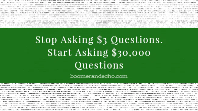 Stop Asking $3 Questions. Start Asking $30,000 Questions