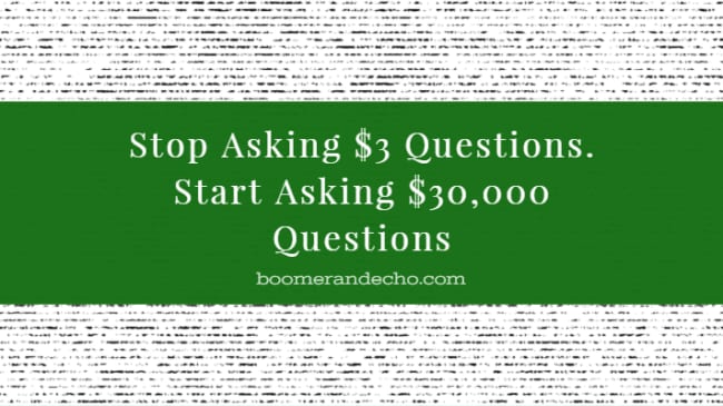 Stop Asking $3 Questions. Start Asking $30,000 Questions